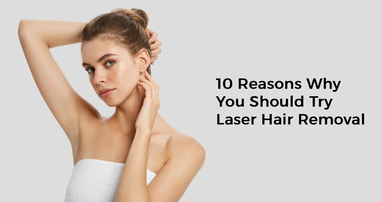 10 Reasons Why You Should Try Laser Hair Removal