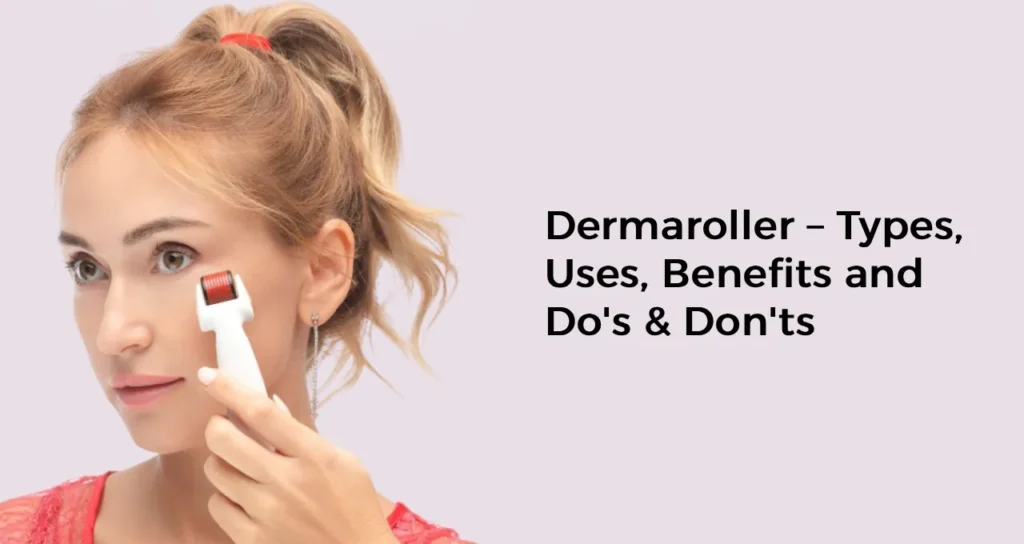 Dermaroller – Types, Uses, Benefits and Do's & Don'ts