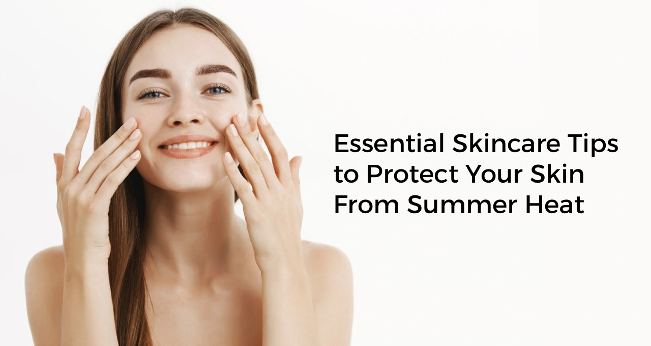 Essential Skincare Tips to Protect Your Skin From Summer Heat