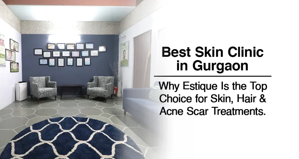 Best Skin Clinic in Gurgaon: Why Estique Is the Top Choice for Skin, Hair & Acne Scar Treatments.
