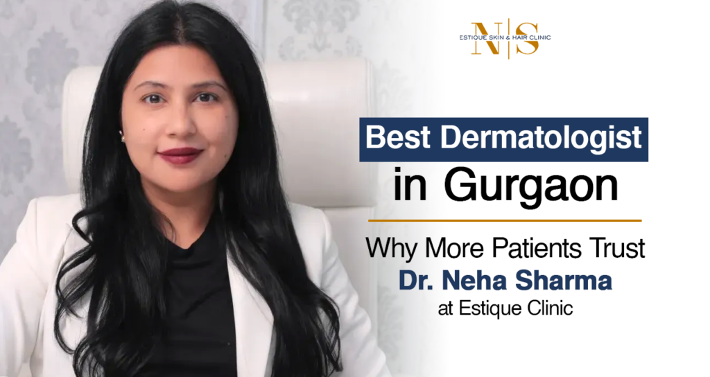 Best Dermatologist in Gurgaon: Why More Patients Trust Dr. Neha Sharma at Estique Clinic